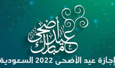 متى إجازة عيد الأضحى 2022 السعودية في جميع القطاعات الحكومية والخاصة والبنوك