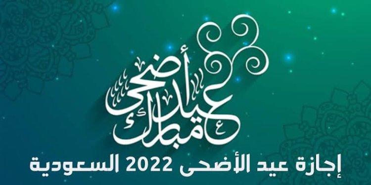 متى إجازة عيد الأضحى 2022 السعودية في جميع القطاعات الحكومية والخاصة والبنوك
